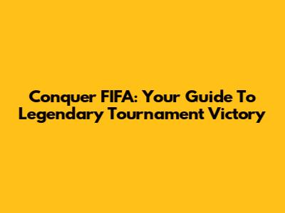 Conquer FIFA: Your Guide To Legendary Tournament Victory