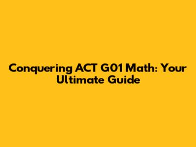 Conquering ACT G01 Math: Your Ultimate Guide