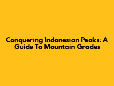 Conquering Indonesian Peaks: A Guide To Mountain Grades