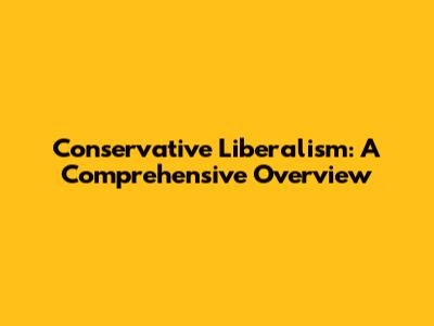 Conservative Liberalism: A Comprehensive Overview