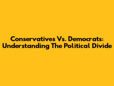 Conservatives Vs. Democrats: Understanding The Political Divide