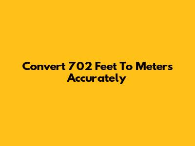 Convert 702 Feet To Meters Accurately