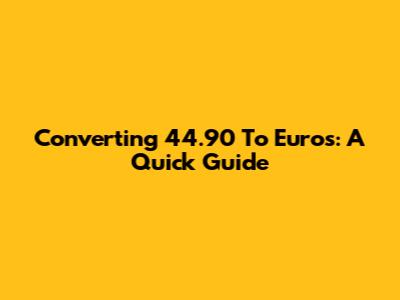 Converting 44.90 To Euros: A Quick Guide