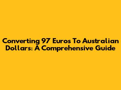 Converting 97 Euros To Australian Dollars: A Comprehensive Guide