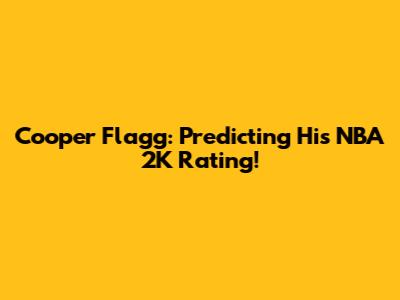 Cooper Flagg: Predicting His NBA 2K Rating!