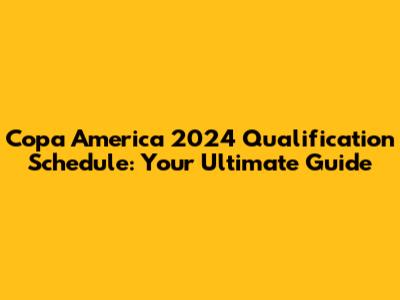 Copa America 2024 Qualification Schedule: Your Ultimate Guide