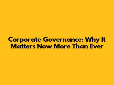 Corporate Governance: Why It Matters Now More Than Ever