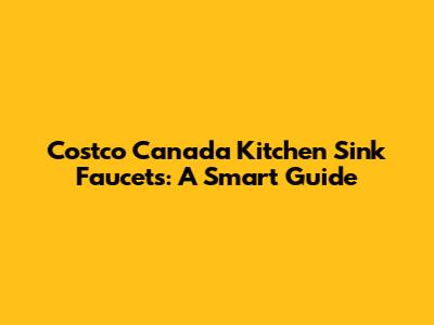 Costco Canada Kitchen Sink Faucets: A Smart Guide