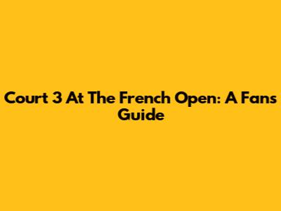 Court 3 At The French Open: A Fan's Guide