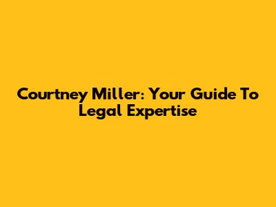 Courtney Miller: Your Guide To Legal Expertise