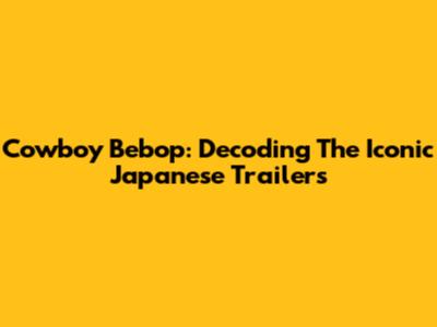Cowboy Bebop: Decoding The Iconic Japanese Trailers
