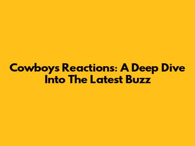 Cowboys' Reactions: A Deep Dive Into The Latest Buzz