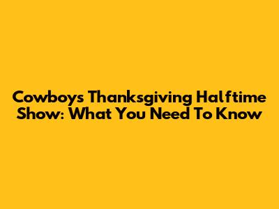 Cowboys Thanksgiving Halftime Show: What You Need To Know