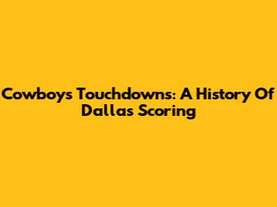 Cowboys Touchdowns: A History Of Dallas Scoring