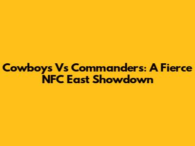 Cowboys Vs Commanders: A Fierce NFC East Showdown