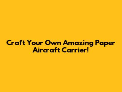 Craft Your Own Amazing Paper Aircraft Carrier!