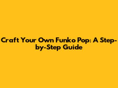 Craft Your Own Funko Pop: A Step-by-Step Guide