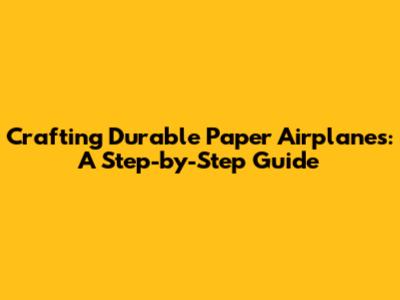 Crafting Durable Paper Airplanes: A Step-by-Step Guide