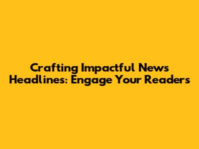 Crafting Impactful News Headlines: Engage Your Readers