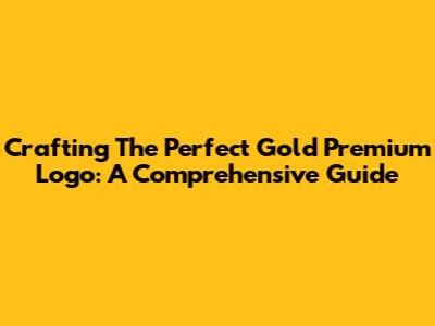 Crafting The Perfect Gold Premium Logo: A Comprehensive Guide