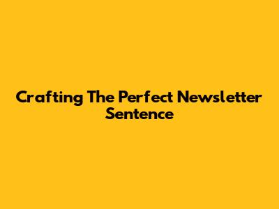 Crafting The Perfect Newsletter Sentence
