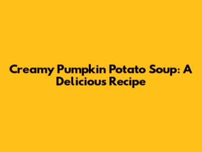 Creamy Pumpkin Potato Soup: A Delicious Recipe