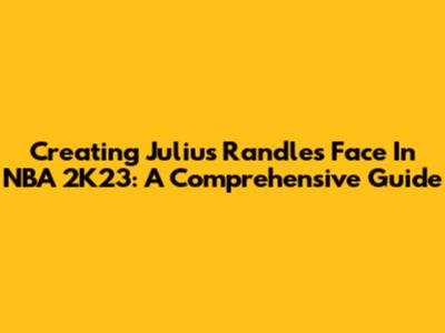 Creating Julius Randle's Face In NBA 2K23: A Comprehensive Guide