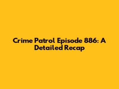 Crime Patrol Episode 886: A Detailed Recap