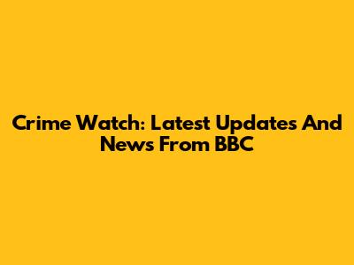 Crime Watch: Latest Updates And News From BBC