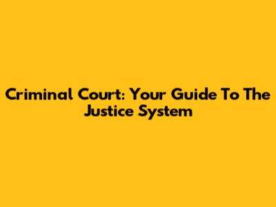 Criminal Court: Your Guide To The Justice System