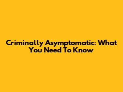 Criminally Asymptomatic: What You Need To Know