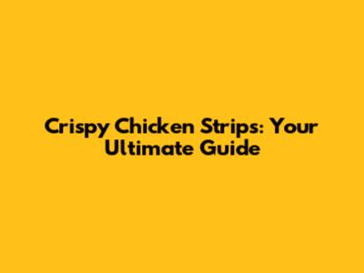 Crispy Chicken Strips: Your Ultimate Guide