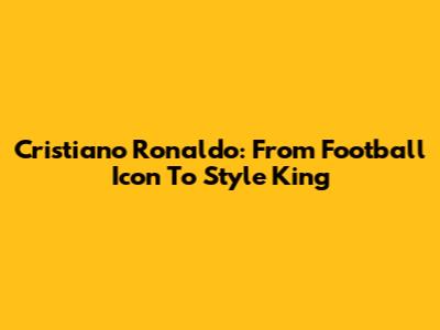 Cristiano Ronaldo: From Football Icon To Style King