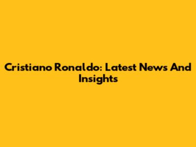 Cristiano Ronaldo: Latest News And Insights