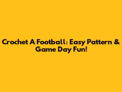Crochet A Football: Easy Pattern & Game Day Fun!