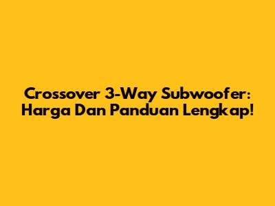Crossover 3-Way Subwoofer: Harga Dan Panduan Lengkap!