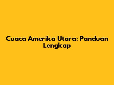 Cuaca Amerika Utara: Panduan Lengkap