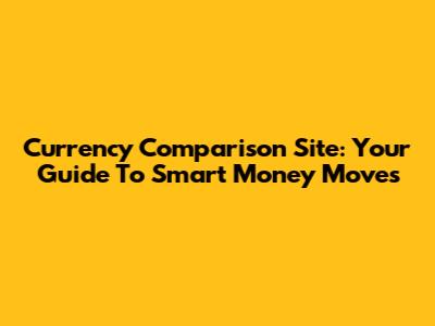 Currency Comparison Site: Your Guide To Smart Money Moves