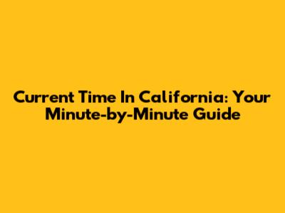 Current Time In California: Your Minute-by-Minute Guide