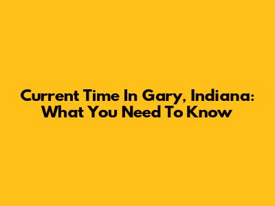 Current Time In Gary, Indiana: What You Need To Know