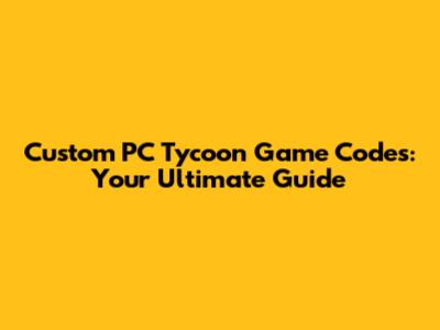 Custom PC Tycoon Game Codes: Your Ultimate Guide