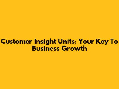 Customer Insight Units: Your Key To Business Growth