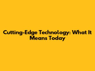 Cutting-Edge Technology: What It Means Today