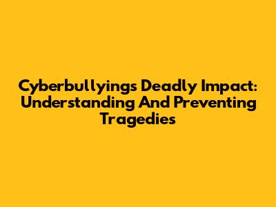 Cyberbullying's Deadly Impact: Understanding And Preventing Tragedies