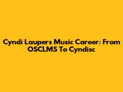 Cyndi Lauper's Music Career: From OSCLMS To Cyndisc