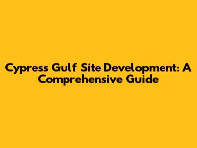 Cypress Gulf Site Development: A Comprehensive Guide