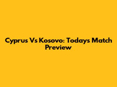 Cyprus Vs Kosovo: Today's Match Preview