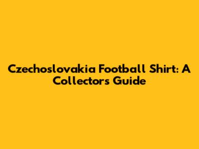 Czechoslovakia Football Shirt: A Collector's Guide