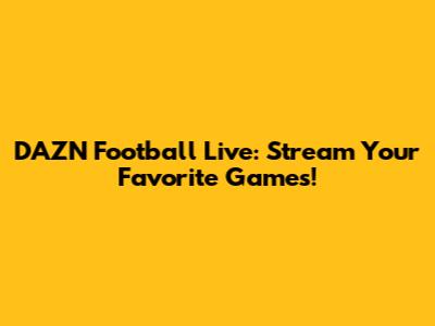 DAZN Football Live: Stream Your Favorite Games!