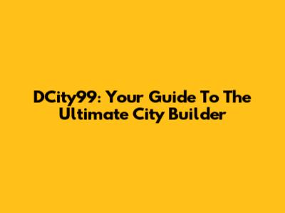 DCity99: Your Guide To The Ultimate City Builder